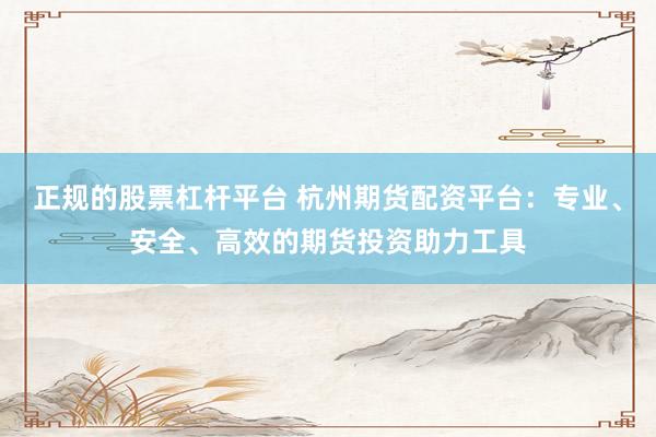 正规的股票杠杆平台 杭州期货配资平台：专业、安全、高效的期货投资助力工具