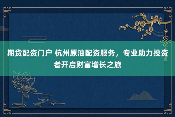 期货配资门户 杭州原油配资服务，专业助力投资者开启财富增长之旅