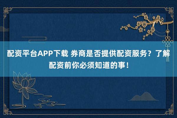 配资平台APP下载 券商是否提供配资服务？了解配资前你必须知道的事！