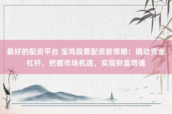 最好的配资平台 宝鸡股票配资新策略：撬动资金杠杆，把握市场机遇，实现财富增值