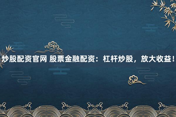 炒股配资官网 股票金融配资：杠杆炒股，放大收益！
