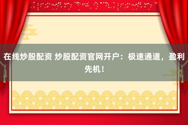 在线炒股配资 炒股配资官网开户：极速通道，盈利先机！