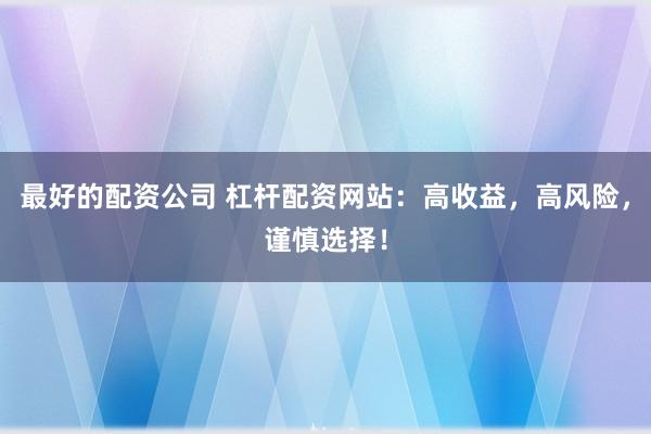最好的配资公司 杠杆配资网站：高收益，高风险，谨慎选择！