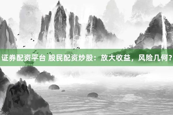 证券配资平台 股民配资炒股：放大收益，风险几何？