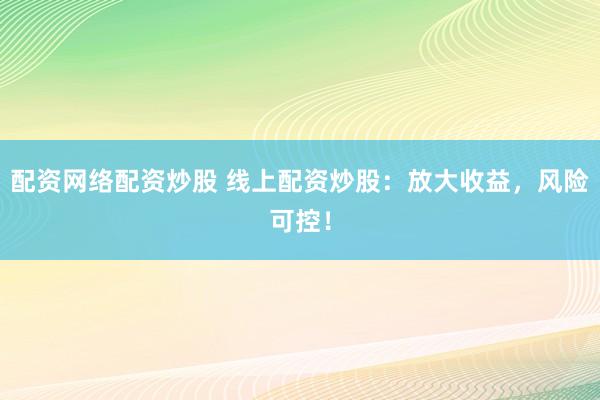 配资网络配资炒股 线上配资炒股：放大收益，风险可控！