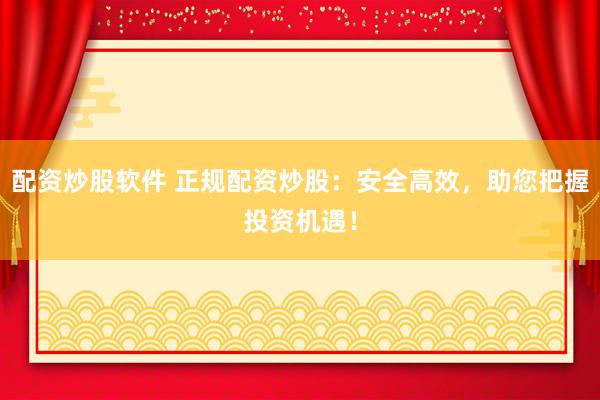 配资炒股软件 正规配资炒股：安全高效，助您把握投资机遇！