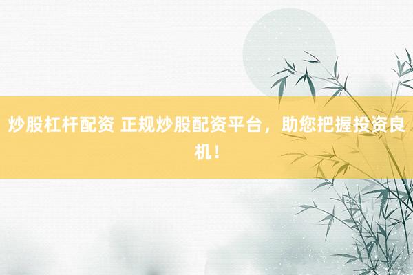 炒股杠杆配资 正规炒股配资平台，助您把握投资良机！