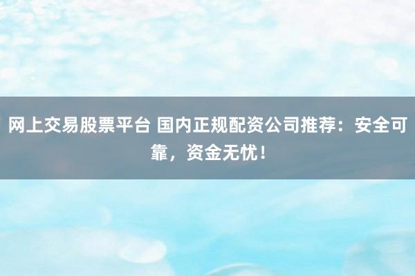 网上交易股票平台 国内正规配资公司推荐：安全可靠，资金无忧！