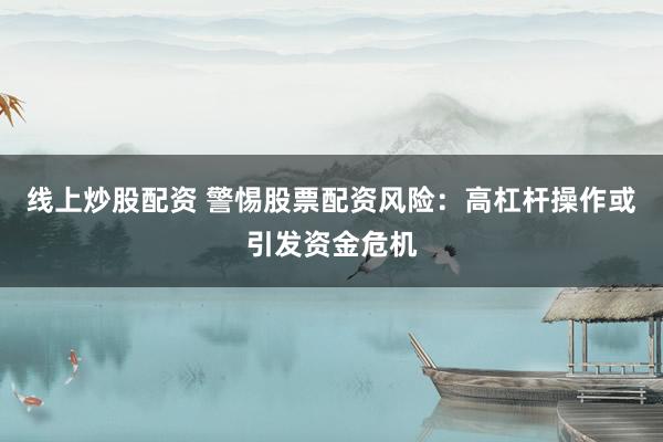 线上炒股配资 警惕股票配资风险：高杠杆操作或引发资金危机