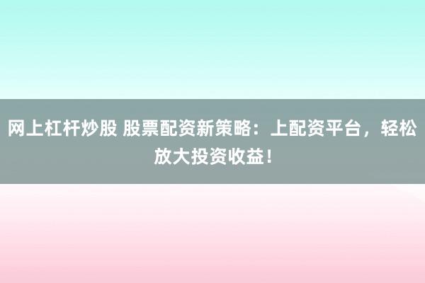 网上杠杆炒股 股票配资新策略：上配资平台，轻松放大投资收益！