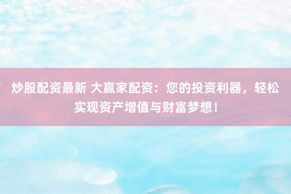 炒股配资最新 大赢家配资：您的投资利器，轻松实现资产增值与财富梦想！