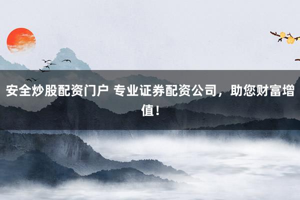 安全炒股配资门户 专业证券配资公司，助您财富增值！