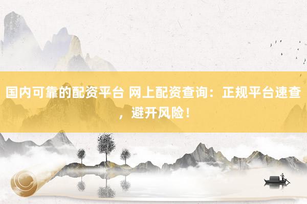 国内可靠的配资平台 网上配资查询：正规平台速查，避开风险！