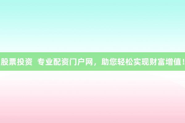 股票投资  专业配资门户网，助您轻松实现财富增值！