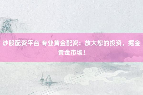 炒股配资平台 专业黄金配资：放大您的投资，掘金黄金市场！