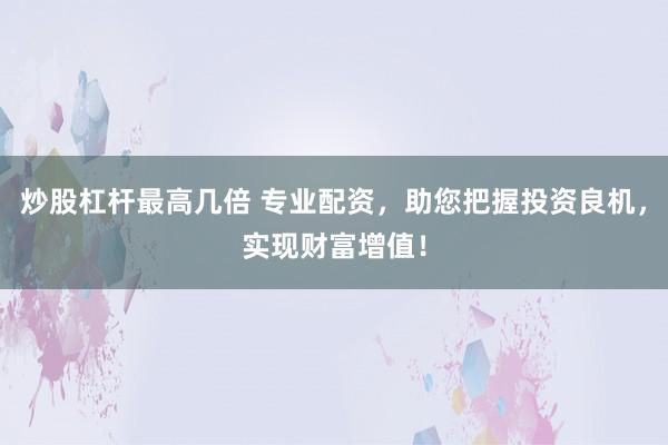 炒股杠杆最高几倍 专业配资，助您把握投资良机，实现财富增值！