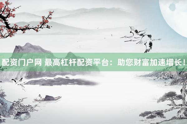配资门户网 最高杠杆配资平台：助您财富加速增长！