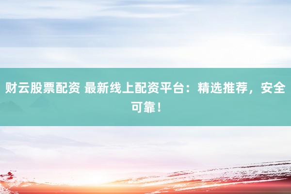 财云股票配资 最新线上配资平台：精选推荐，安全可靠！
