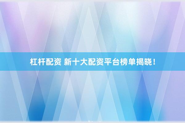 杠杆配资 新十大配资平台榜单揭晓！