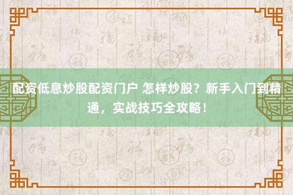 配资低息炒股配资门户 怎样炒股？新手入门到精通，实战技巧全攻略！