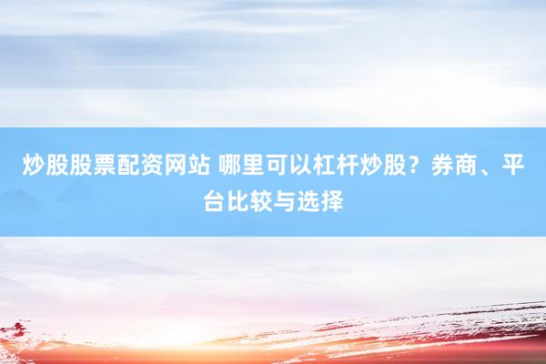 炒股股票配资网站 哪里可以杠杆炒股？券商、平台比较与选择