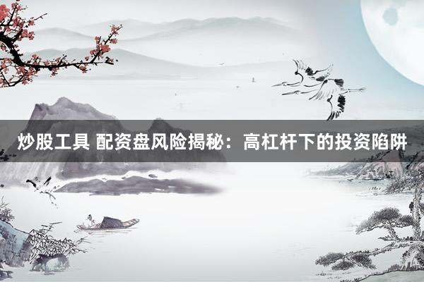 炒股工具 配资盘风险揭秘：高杠杆下的投资陷阱