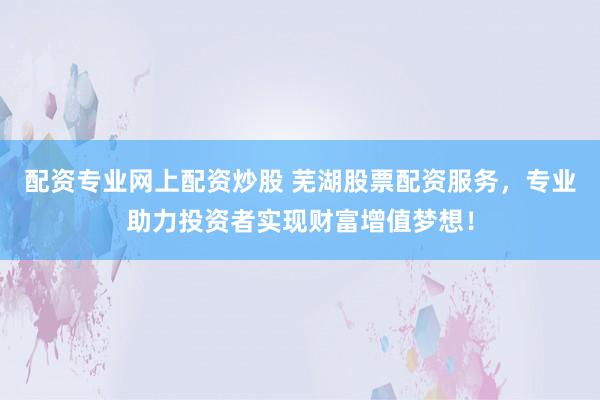 配资专业网上配资炒股 芜湖股票配资服务，专业助力投资者实现财富增值梦想！