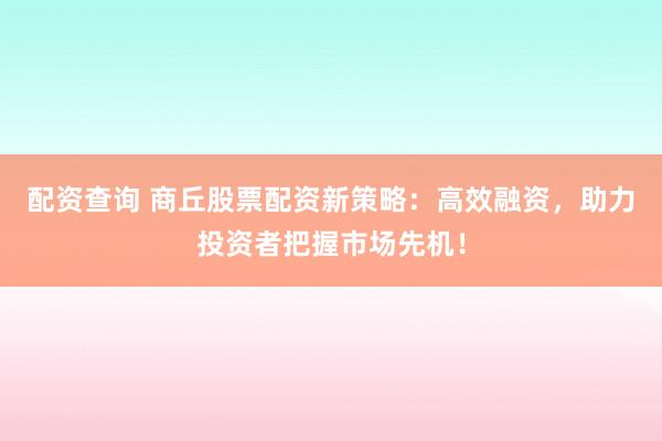 配资查询 商丘股票配资新策略：高效融资，助力投资者把握市场先机！