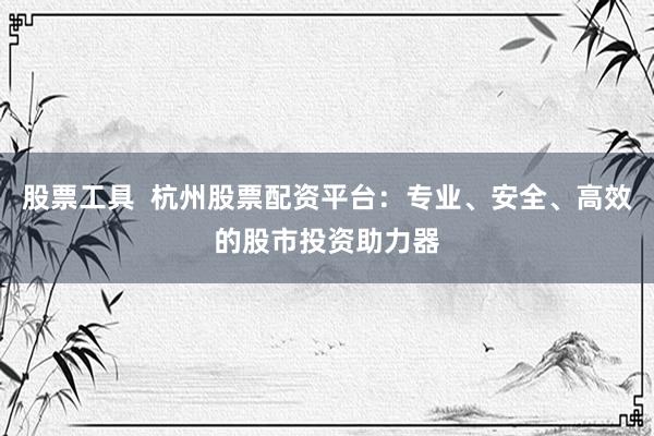 股票工具  杭州股票配资平台：专业、安全、高效的股市投资助力器
