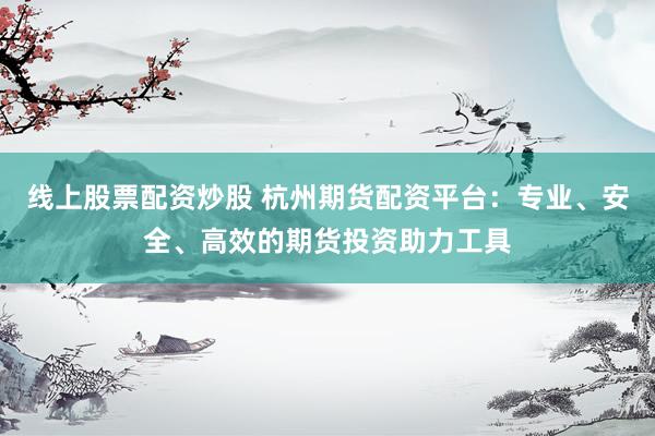线上股票配资炒股 杭州期货配资平台：专业、安全、高效的期货投资助力工具
