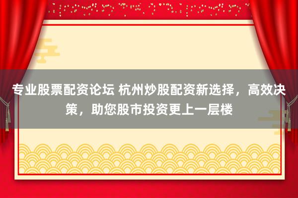 专业股票配资论坛 杭州炒股配资新选择，高效决策，助您股市投资更上一层楼