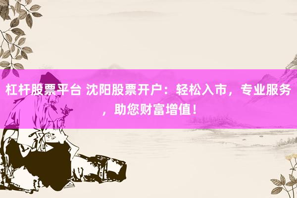 杠杆股票平台 沈阳股票开户：轻松入市，专业服务，助您财富增值！