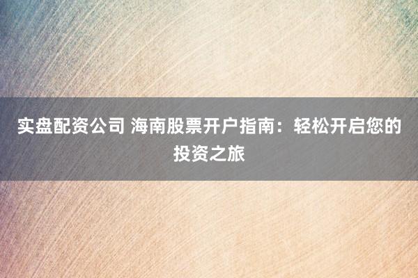 实盘配资公司 海南股票开户指南：轻松开启您的投资之旅