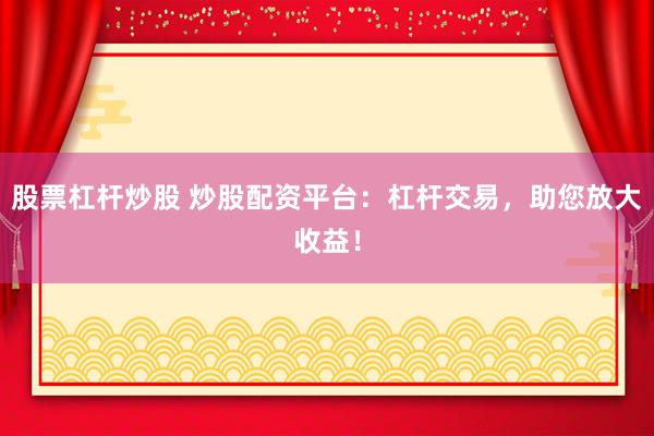 股票杠杆炒股 炒股配资平台：杠杆交易，助您放大收益！