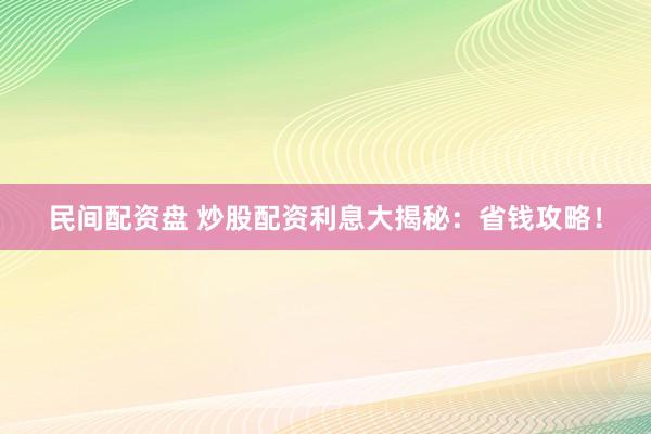 民间配资盘 炒股配资利息大揭秘：省钱攻略！
