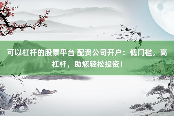 可以杠杆的股票平台 配资公司开户：低门槛，高杠杆，助您轻松投资！