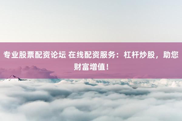 专业股票配资论坛 在线配资服务：杠杆炒股，助您财富增值！