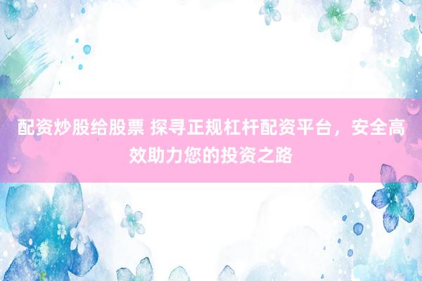 配资炒股给股票 探寻正规杠杆配资平台，安全高效助力您的投资之路