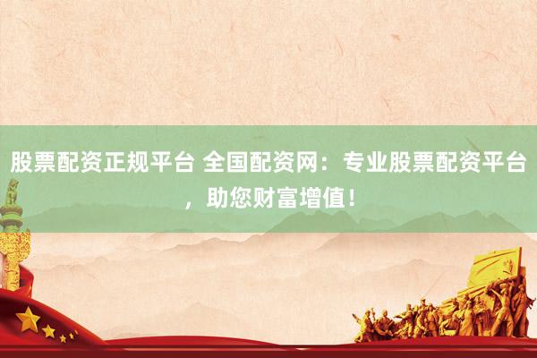 股票配资正规平台 全国配资网：专业股票配资平台，助您财富增值！