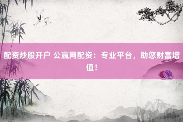 配资炒股开户 公赢网配资：专业平台，助您财富增值！