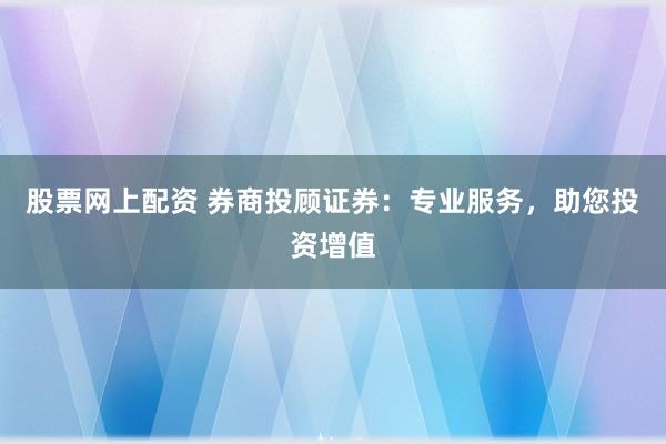 股票网上配资 券商投顾证券：专业服务，助您投资增值