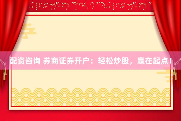 配资咨询 券商证券开户：轻松炒股，赢在起点！