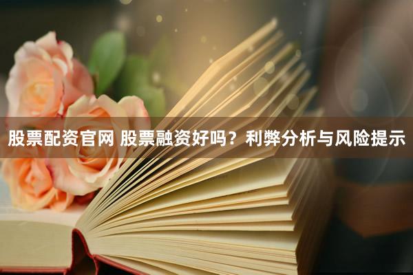 股票配资官网 股票融资好吗？利弊分析与风险提示