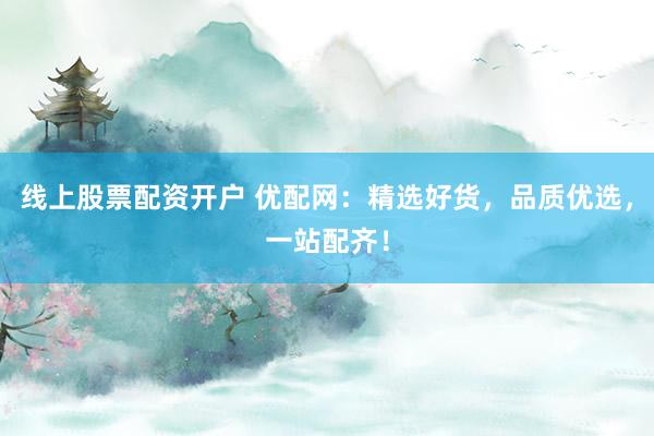 线上股票配资开户 优配网：精选好货，品质优选，一站配齐！