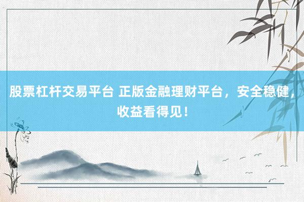 股票杠杆交易平台 正版金融理财平台，安全稳健，收益看得见！