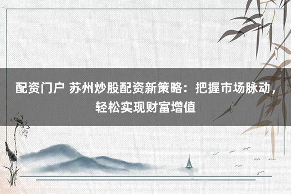 配资门户 苏州炒股配资新策略：把握市场脉动，轻松实现财富增值