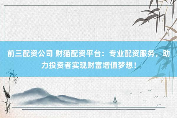前三配资公司 财猫配资平台：专业配资服务，助力投资者实现财富增值梦想！