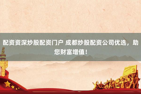 配资资深炒股配资门户 成都炒股配资公司优选，助您财富增值！