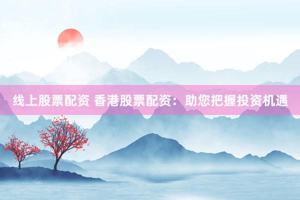 线上股票配资 香港股票配资：助您把握投资机遇