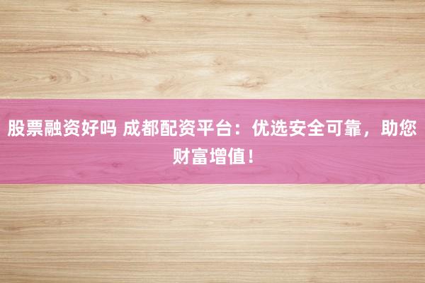 股票融资好吗 成都配资平台：优选安全可靠，助您财富增值！
